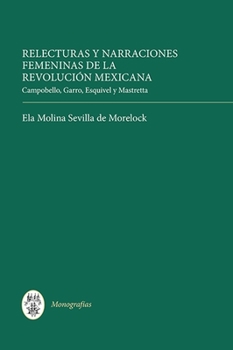 Relecturas y Narraciones Femeninas de la Revolucion Mexicana: Campobello, Garro, Esquivel y Mastretta - Book  of the Monografias A