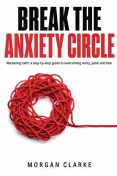 Break The Anxiety Circle: A Step-by-Step Guide to Overcoming Worry, Panic, and Fear