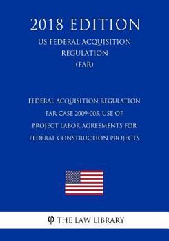 Paperback Federal Acquisition Regulation - FAR Case 2009-005, Use of Project Labor Agreements for Federal Construction Projects (US Federal Acquisition Regulati Book