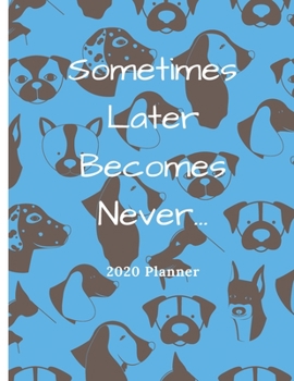 Sometimes Later Becomes Never... 2020 Planner: Jan 1 2020 to Dec 31 2020 Weekly & Monthly Planner Calendar Views, Contacts, Notes, Daily Planner, Goals With To Do List Dogs Cover