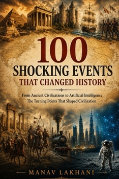 100 Shocking Events That Changed World History: : From Ancient Empires and Medieval Battles to World Wars, Revolutions, Disasters, and Modern Global Crises Worldwide That Reshaped Humanity