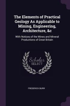 Paperback The Elements of Practical Geology As Applicable to Mining, Engineering, Architecture, &c: With Notices of the Mines and Mineral Productions of Great B Book