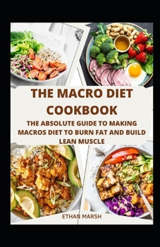 The Macro Diet Cookbook: The Absolute Guide To Making Macros Diet To Burn Fat And Build Lean Muscle