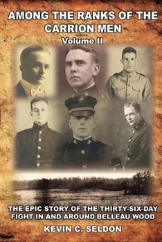 Among the Ranks of the Carrion Men: The Epic Story of the Thirty-Six-Day Fight in and Around Belleau Wood Volume II