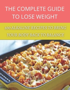 The complete guide to lose weight: 100 alkaline recipes to bring your body back to balance