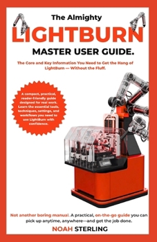 THE ALMIGHTY LIGHTBURN MASTER USER GUIDE: A Practical, No-Fluff Guide to Designing, Engraving, Cutting, and Getting More Done with LightBurn