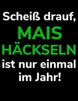 Schei� drauf, Mais h�ckseln ist nur einmal im Jahr!: A4 Kalender Notizbuch f�r einen Landwirt oder Lohner in der Landwirtschaft als Geschenk