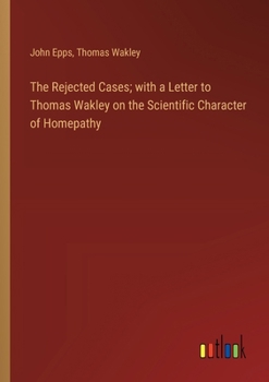 Paperback The Rejected Cases; with a Letter to Thomas Wakley on the Scientific Character of Homepathy Book