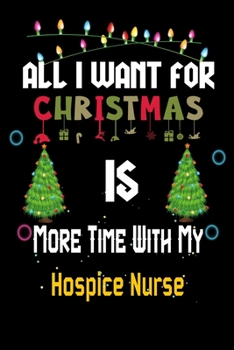 All I want for Christmas is more time with my Hospice Nurse: Christmas Gift for Hospice Nurse Lovers, Hospice Nurse Journal / Notebook / Diary / Thanksgiving & Christmas Gift