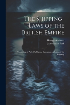 Paperback The Shipping-Laws of the British Empire: Consisting of Park On Marine Insurance and Abbott On Shipping Book