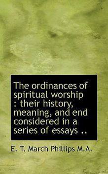 The Ordinances of Spiritual Worship : Their history, meaning, and end considered in a series of Essa