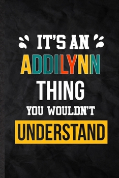 It's an Addilynn Thing You Wouldn't Understand: Practical Blank Lined Notebook/ Journal For Personalized Addilynn, Favorite First Name, Inspirational ... Special Birthday Gift Idea Lovely Funny Cute