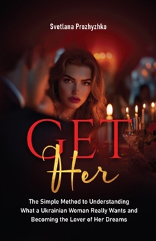 Get Her: The Simple Method to Understanding What a Ukrainian Woman Really Wants and Becoming the Lover of Her Dreams