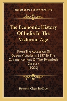 Paperback The Economic History Of India In The Victorian Age: From The Accession Of Queen Victoria In 1837 To The Commencement Of The Twentieth Century (1906) Book