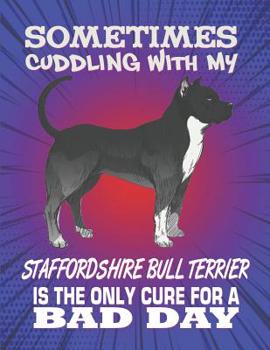 Sometimes Cuddling With My Staffordshire Bull Terrier Is The Only Cure For A Bad Day: Composition Notebook for Dog and Puppy Lovers