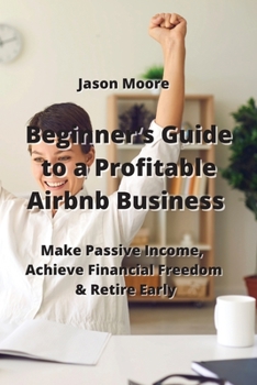 Paperback Beginner's Guide to a Profitable Airbnb Business: Make Passive Income, Achieve Financial Freedom & Retire Early Book