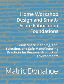 Paperback Home Workshop Design and Small-Scale Fabrication Foundations: Learn Space Planning, Tool Selection, and Safe Manufacturing Practices for Personal Prod Book