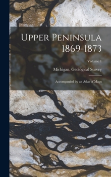 Hardcover Upper Peninsula 1869-1873: Accompanied by an Atlas of Maps; Volume 1 Book