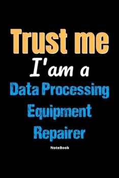 Trust Me I'm A Data Processing Equipment Repairer Notebook - Data Processing Equipment Repairer Funny Gift: Lined Notebook / Journal Gift, 120 Pages, 6x9, Soft Cover, Matte Finish