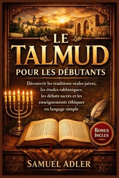 Le Talmud pour les débutants: Découvrir les traditions orales juives, les études rabbiniques, les débats sacrés et les enseignements éthiques en langage simple (French Edition)