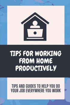Paperback Tips For Working From Home Productively: Tips And Guides To Help You Do Your Job Everywhere You Work: How To Work From Home Effectively Book