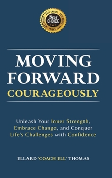 Moving Forward, Courageously: Unleash Your Inner Strength, Embrace Change, and Conquer Life's Challenges with Confidence