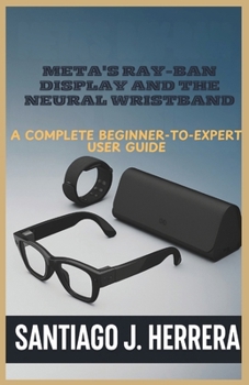 Paperback Meta's Ray-Ban Display and Neural Wristband: The Complete Beginner-to-Expert User Guide: Learn Setup, Navigation, Personalization, Hidden Shortcuts, a Book