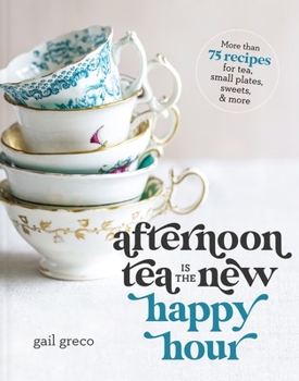 Hardcover Afternoon Tea Is the New Happy Hour: More Than 75 Recipes for Tea, Small Plates, Sweets and More Book