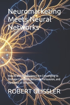 Neuromarketing Meets Neural Networks: How AI and Brain Science Are Converging to Reshape Consumer Behavior, Persuasion, and the Ethics of Influence (Marketing in the Age of AI)