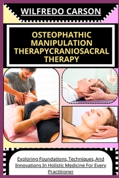 Osteophathic Manipulation Therapycraniosacral Therapy: Exploring Foundations, Techniques, And Innovations In Holistic Medicine For Every Practitioner