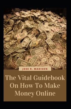The Vital Guidebook On How To Make Money Online: Unraveling The Nooks And Crannies Essential To Earning Passive Income From The Comfort Of Your Home W
