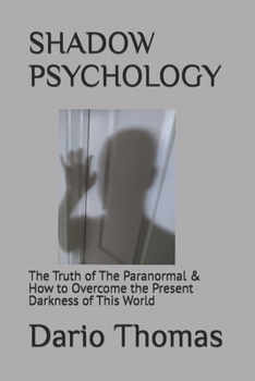 SHADOW PSYCHOLOGY: The Truth of The Paranormal & How to Overcome the Present Darkness of This World