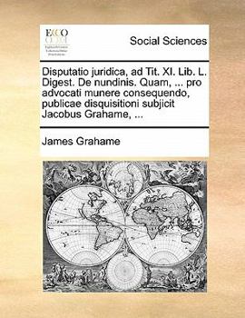 Disputatio juridica, ad Tit. XI. Lib. L. Digest. De nundinis. Quam, ... pro advocati munere consequendo, publicae disquisitioni subjicit Jacobus Grahame, ...