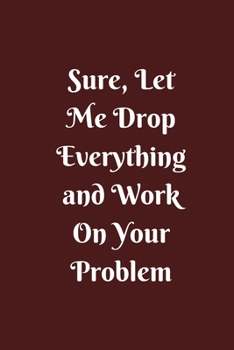 Paperback Sure, Let Me Drop Everything and Work On Your Problem: Lined notebook.Notebook, Journal, Diary, Doodle Book (120Pages, Blank, 6 x 9) Book