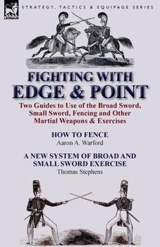 Paperback Fighting with Edge & Point: Two Guides to Use of the Broad Sword, Small Sword, Fencing and Other Martial Weapons & Exercises Book