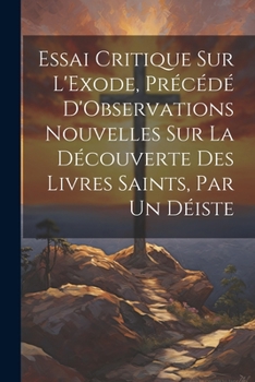 Paperback Essai Critique Sur L'Exode, Précédé D'Observations Nouvelles Sur La Découverte Des Livres Saints, Par Un Déiste [French] Book