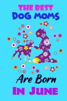 The Best Dog Moms Are Born In June: Funny Note Book Gift for Women, Diary 120 Blank Lined Pages, 6x9 in Unique Journal For Dog Owners and Lovers,