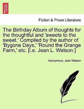 Paperback The Birthday Album of Thoughts for the Thoughtful and 'Sweets to the Sweet.' Compiled by the Author of 'Bygone Days, ' 'Round the Grange Farm, ' Etc. Book