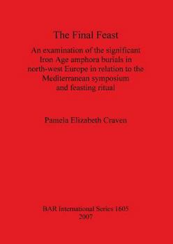 The Final Feast: An Examination of the Significant Iron Age Amphora Burials in North-West Europe in Relation to the Mediterranean Symposium and Feasting ... Archaeological Reports International Series