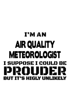 I'm An Air Quality Meteorologist I Suppose I Could Be Prouder But It's Highly Unlikely: Awesome Air Quality Meteorologist Notebook, Air Quality ... | 6 x 9 Compact Size, 109 Blank Lined Pages