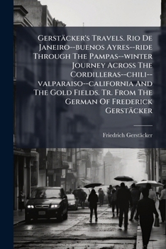 Gerstäcker's Travels: Rio De Janeiro - Buenos Ayres - Ride Through the Pampas - Winter Journey Across the Cordilleras - Chili -Valparaiso - California and the Gold Fields