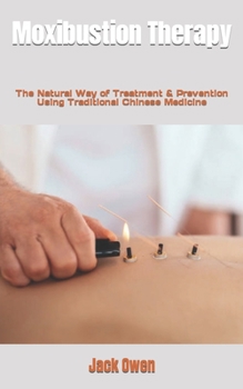 Moxibustion Therapy: The Natural Way of Treatment & Prevention Using Traditional Chinese Medicine