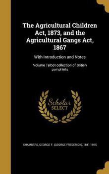Hardcover The Agricultural Children Act, 1873, and the Agricultural Gangs Act, 1867: With Introduction and Notes; Volume Talbot collection of British pamphlets Book