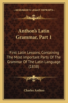 Paperback Anthon's Latin Grammar, Part 1: First Latin Lessons, Containing The Most Important Parts Of The Grammar Of The Latin Language (1838) Book