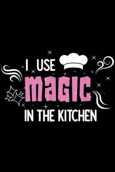 I Use Magic in the Kitchen: I Use Magic in the Kitchen Cook Appreciation  Journal/Notebook Blank Lined Ruled 6x9 100 Pages