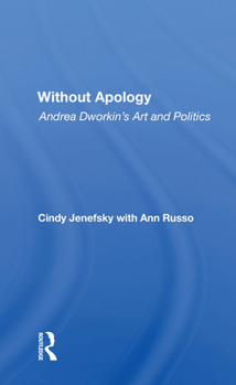 Without Apology: Andrea Dworkin's Art and Politics (Polemics Series)