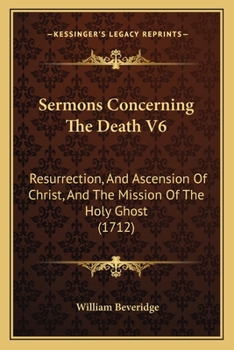 Paperback Sermons Concerning The Death V6: Resurrection, And Ascension Of Christ, And The Mission Of The Holy Ghost (1712) Book