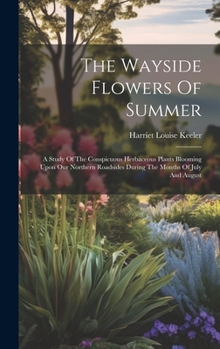 Hardcover The Wayside Flowers Of Summer: A Study Of The Conspicuous Herbaceous Plants Blooming Upon Our Northern Roadsides During The Months Of July And August Book