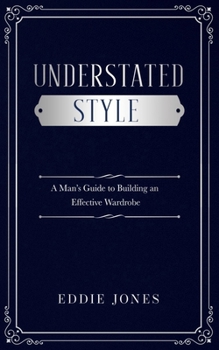 Understated Style: A Man’s Guide to Building an Effective Wardrobe