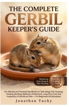 THE COMPLETE GERBIL KEEPER’S GUIDE: An Ultimate and Practical Handbook for Tank Setup, Pair Housing, Feeding, Bonding, Behavior, Enrichment, Long-Term Care and Husbandry of Gerbils as Pets — For Begin